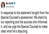 Ben Smith * @BuzzFeedBen In response to the statement tonight from the Special Counsel's spokesman: We stand by our reporting and the sources who informed it, and we urge the Special Counsel to make clear what he's disputing.
