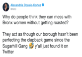 Alexandria Ocasio-Cortez @AOC Why do people think they can mess with Bronx women without getting roasted? They act as though our borough hasn't been perfecting the clapback game since the Sugarhill Gang y'all just found it on Twitter