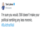 Lahren Tomi @TomiLahren I'm sure you would. Still doesn't make your political rambling any less moronic. #BuildthatWall