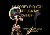 IMS ORRY DID YOU JUST F--- MY WIFE? NO PROBLEM, JUST AE CKING