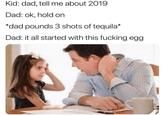Kid: dad, tell me about 2019 Dad: ok, hold on *dad pounds 3 shots of tequila* Dad: it all started with this f------ egg