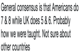 General consensus is that Americans do 7 & 8 while UK does 5 & 6. Probably how we were taught. Not sure about other countries