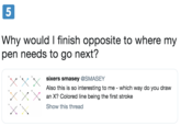 Why would I finish opposite to where my pen needs to go next? sixers smasey @SMASEY Also this is so interesting to me - which way do you draw an X? Colored line being the first stroke Show this thread 5