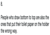 8. People who draw bottom to top are also the ones that put their toilet paper on the holder the wrong way.