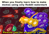 When you finally learn how to make memes using only Reddit watermark MY CREA OT MYC TOLE NN CREA À).. CREAe MY CR MYCR STOLE STOLE STOLE STD SNOT Reality can be whatever i-want.