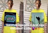 hitpost GUACAMOLE GUuacamolenigga penis or da fat n---- toilettakeoff fo today .