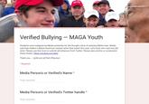 Verified Bullying MAGA Youth Students were maligned by Media yesterday for the thought crime of wearing MAGA hats. Media said they bullied a Native American veteran when that wasn't the case. Let's track who said and did what. Please use this form to submit all instances from Twitter. Please also archive or screenshot these tweets. https:/archive.org/webl Thank you.- @Ali and @TheCJPearson * Required Media Person's or Verified's Name* Your answer Media Person's or Verified's Twitter handle* Your answer