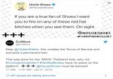 HOUSE SHOES Uncle Shoes @HouseShoes If you are a true fan of Shoesl want you to fire on any of these red hat bitches when you see them. On sight. HOUSESHOES #VERIFIEDBULLIES Culttture @culttture Dear @TwitterSafety: this violates the Terms of Service and warrants a permanent ban This was done for the "M4OL" Parkland kids, why not #CovingtonCatholic? #VerifiedBullies have no place on the platform. + ++@HouseShoes must be banned! 358 11:57 AM- Jan 21, 2019 >287 people are talking about this