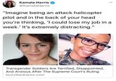 Kamala Harris @KamalaHarris "lmagine being an attack helicopter pilot and in the back of your head you re thinking, l could lose my job in a week.' It's extremely distracting." Transgender Soldiers Are Terrified, Disappointed, And Anxious After The Supreme Court's Ruling buzzfeednews.com