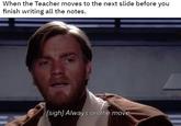 When the Teacher moves to the next slide before you finish writing all the notes. [sigh] Always on the move