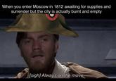 When you enter Moscow in 1812 awaiting for supplies and surrender but the city is actually burnt and empty sigh) Always on the move