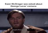 Ewan McGregor was asked about George Lucas' camera: [sigh] Always on