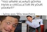 "YoU aReNt aLwAyS gOnNa HaVe a cAlCuLaToR iN yOuR pOcKeT!" lying ass 90s teachers Facial expression Text Product Job Font Photo caption