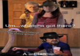 Um.. whatcha got there? something that endangers the entire group A ม" Plan