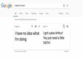 oogle english to dutch All Videos News Shopping Images Moe Settings Tools About 655,000,000 results (0.50 seconds) English ▼ 4) +-+ Dutch. I have no idea what got a plan Arthur! I'm doing You just need a little FAITH! Open in Google Translate Feedback