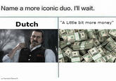 Name a more iconic duo. I'll wait Dutch "A Little bit more money" u/HamsterTamerX