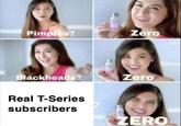 Pimples Zero lackheads? Zero Real T-Series subscribers ERO