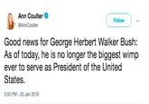 Ann Coulter @AnnCoulter Follow Good news for George Herbert Walker Bush: As of today, he is no longer the biggest wimp ever to serve as President of the United States. 3:55 PM- 25 Jan 2019