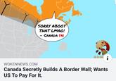 SORRY ABOOT THAT LMAO! CANADA I 0 WOKENNEWS.COM Canada Secretly Builds A Border Wall; Wants US To Pay For It.