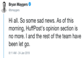 Bryan Maygers Ф @bmaygers Hi all. So some sad news. As of this morning, HuffPost's opinion section is no more.I and the rest of the team have been let go. 8:11 AM-24 Jan 2019