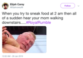 Elijah Carey @Elijahcarey98 Follow When you try to sneak food at 2 am then all of a sudden hear your mom walking downstairs #Royal Rumble 12:02 AM-28 Jan 2019