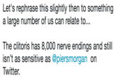Let's rephrase this slightly then to something a large number of us can relate to... The clitoris has 8,000 nerve endings and still isn't as sensitive as @piersmorgan on Twitter.
