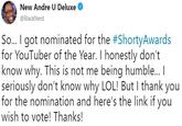 Andre Tweet New Andre U Deluxe @BlackNerd So I got nominated for the #ShortyAwards for YouTuber of the Year. I honestly don't know why. This is not me being humble... I seriously don't know why LOL! But I thank you for the nomination and here's the link if you wish to vote! Thanks!