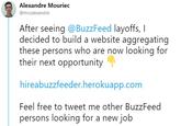 Alexandre Mouriec @mrcalexandre After seeing @BuzzFeed layoffs, I decided to build a website aggregating these persons who are now looking for their next opportunity hireabuzzfeeder.herokuapp.com Feel free to tweet me other BuzzFeed persons looking for a new job