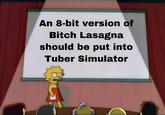 An 8-bit version of Bitch Lasagna should be put into Tuber Simulator