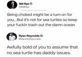 Bill Nye @BillNye G: therecoveringproblemchild Being choked might be a turn on for you...But it's not for sea turtles so keep your f----- trash out the damn ocean Ryan Reynolds @VancityReynolds Awfully bold of you to assume that no sea turtle has daddy issues.
