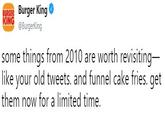 KING Burger King @BurgerKing some things from 2010 are worth revisiting like vour old tweets. and funnel cake fries. get them now for a limited time,