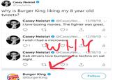 Casey Neistat @CaseyNeistat why is Burger King liking my 8 year old tweets Casey Neistat @CaseyNei... 12/19/10 I love boxing movies. The fighter was great. Casey Neistat@CaseyNei... 12/19/10 I wish I had a microwav O1 Casey Neistat @CaseyNei. 12/18/10 Cab drivers love bumpinghe techno on sat night. ER Burger King ING @Burgerking Follow