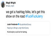 Megh Wright @megh_wright we got a hashtag folks, let's get this show on the road #FuckFuckJerry Judah Friedlander @JudahWorldChamp Replying to @megh_wright @JimCarrey #fuckfuckery could be the hashtag.