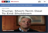 n rDONATE SUBSCRIBE TO NPR POLITICS PODCAST POLITICS Trump: Short-Term Deal To End Shutdown @diccwaffles