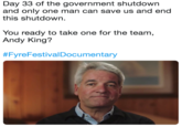Day 33 of the government shutdown and only one man can save us and end this shutdown. You ready to take one for the team Andy King'? #Pyrer estival Documentary