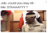 Job: could you stay ti Me: STAAAAYYY ? A C