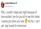 Austin McBroom @AustinMcbroom PSA, I couldn't sleep last night because of how excited I am for you all to see this trailer. I wanna just show you nowNo No, I can't yet...stay tuned for tomorrow!