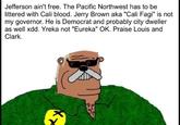 Jefferson ain't free. The Pacific Northwest has to be littered with Cali blood. Jerry Brown aka "Cali Fagi" is not my governor. He is Democrat and probably city dweller as well xdd. Yreka not "Eureka" OK. Praise Louis and Clark 2 0