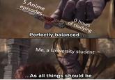 5 Anime episodes 0 hours of studying Perfectly balanced.. Me, a University student .. As all things should be