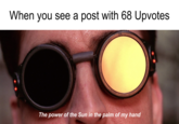 When you see a post with 68 Upvotes The power of the Sun in the palm of my hand