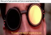 When you're Tywin Lannister and Tyrion is named Hand of the King The power of the Hand in the palm of my son