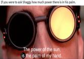 If you were to ask Shaggy how much power there is in his palm The power of the sun, the palm of my hand.