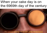 When your cake day is on the 6969th day of the century The power of the sun in the palm of my hand