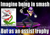magine being In smas.h was made D But as an assist trophy