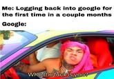 Me: Logging back into google for the first time in a couple months Google: Who the f--- is you?