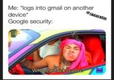 Me: "logs into gmail on another device* Google security Who the f--- is you? EM