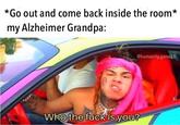 *Go out and come back inside the room* my Alzheimer Grandpa @humanity.gone26 Who the f--- is you?