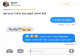 Taylor @bebetehler Follow Replying to @kellicopter @babycupKAY awww he's so sad now lol I want a baby Read 10:25 AM Really??? f--- no l can barely take care of my crybaby ass self Delivered Message