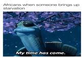 Africans when someone brings up starvation @jewishalbinoeel My time has come.
