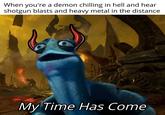 When you're a demon chilling in hell and hear shotgun blasts and heavy metal in the distance My Time Has Come